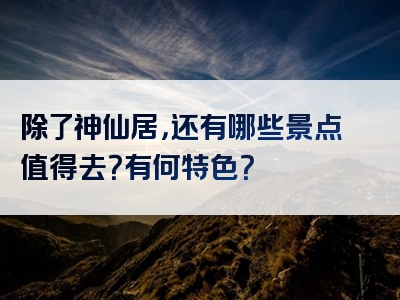 除了神仙居，还有哪些景点值得去？有何特色？