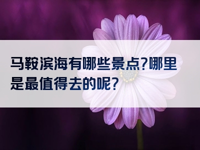 马鞍滨海有哪些景点？哪里是最值得去的呢？