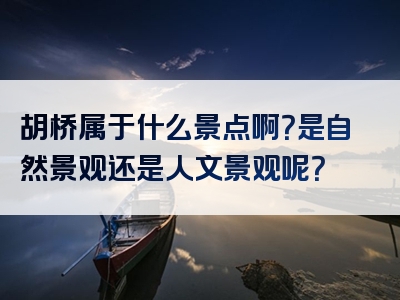胡桥属于什么景点啊？是自然景观还是人文景观呢？
