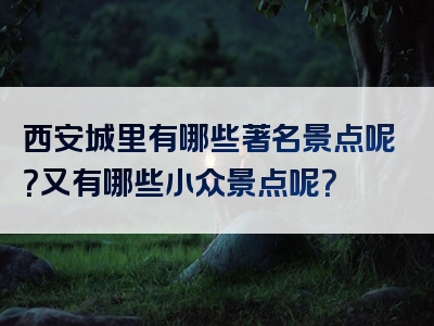 西安城里有哪些著名景点呢？又有哪些小众景点呢？