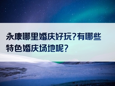 永康哪里婚庆好玩？有哪些特色婚庆场地呢？