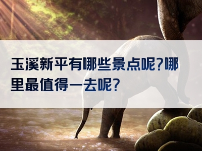 玉溪新平有哪些景点呢？哪里最值得一去呢？