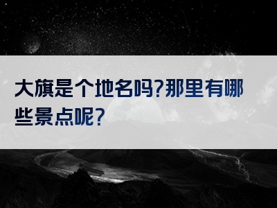 大旗是个地名吗？那里有哪些景点呢？