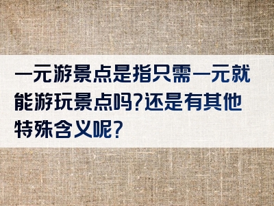 一元游景点是指只需一元就能游玩景点吗？还是有其他特殊含义呢？