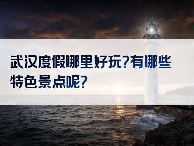 武汉度假哪里好玩？有哪些特色景点呢？