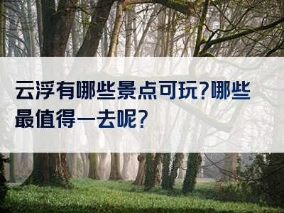 云浮有哪些景点可玩？哪些最值得一去呢？
