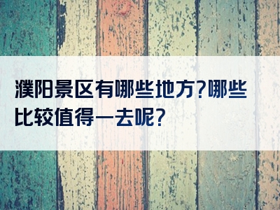 濮阳景区有哪些地方？哪些比较值得一去呢？