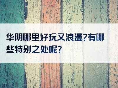 华阴哪里好玩又浪漫？有哪些特别之处呢？