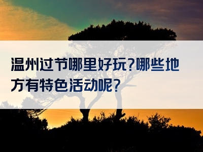 温州过节哪里好玩？哪些地方有特色活动呢？