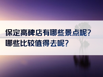 保定高碑店有哪些景点呢？哪些比较值得去呢？