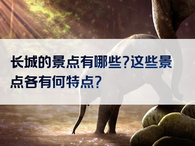 长城的景点有哪些？这些景点各有何特点？