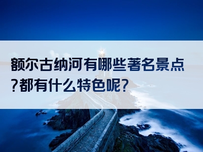 额尔古纳河有哪些著名景点？都有什么特色呢？