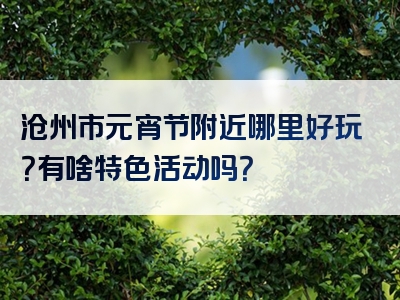 沧州市元宵节附近哪里好玩？有啥特色活动吗？