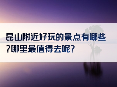 昆山附近好玩的景点有哪些？哪里最值得去呢？