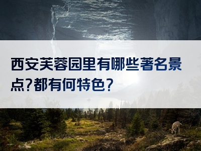 西安芙蓉园里有哪些著名景点？都有何特色？