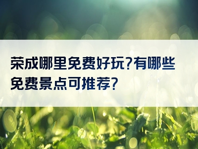 荣成哪里免费好玩？有哪些免费景点可推荐？