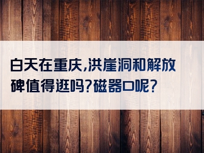 白天在重庆，洪崖洞和解放碑值得逛吗？磁器口呢？