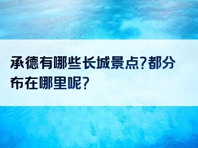 承德有哪些长城景点？都分布在哪里呢？