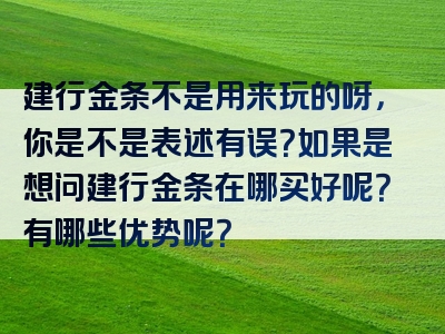 建行金条不是用来玩的呀，你是不是表述有误？如果是想问建行金条在哪买好呢？有哪些优势呢？