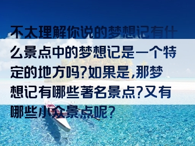 不太理解你说的梦想记有什么景点中的梦想记是一个特定的地方吗？如果是，那梦想记有哪些著名景点？又有哪些小众景点呢？