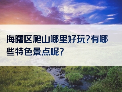 海曙区爬山哪里好玩？有哪些特色景点呢？