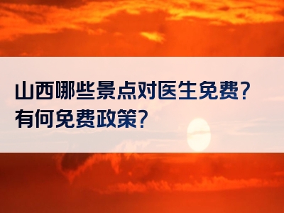 山西哪些景点对医生免费？有何免费政策？