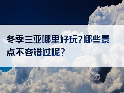 冬季三亚哪里好玩？哪些景点不容错过呢？