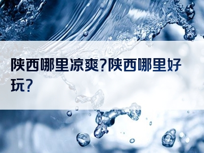 陕西哪里凉爽？陕西哪里好玩？