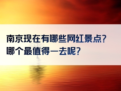 南京现在有哪些网红景点？哪个最值得一去呢？