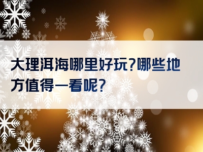 大理洱海哪里好玩？哪些地方值得一看呢？