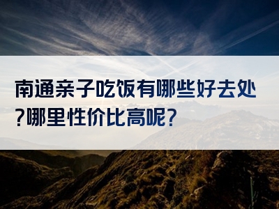 南通亲子吃饭有哪些好去处？哪里性价比高呢？