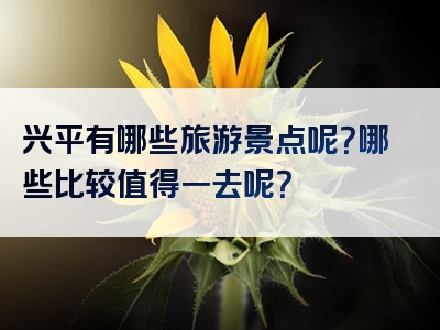 兴平有哪些旅游景点呢？哪些比较值得一去呢？