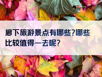 廊下旅游景点有哪些？哪些比较值得一去呢？