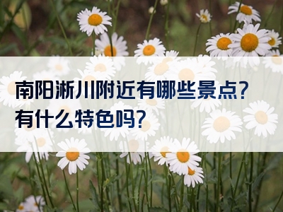 南阳淅川附近有哪些景点？有什么特色吗？