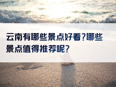 云南有哪些景点好看？哪些景点值得推荐呢？