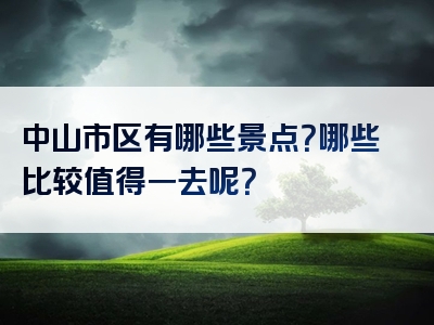 中山市区有哪些景点？哪些比较值得一去呢？
