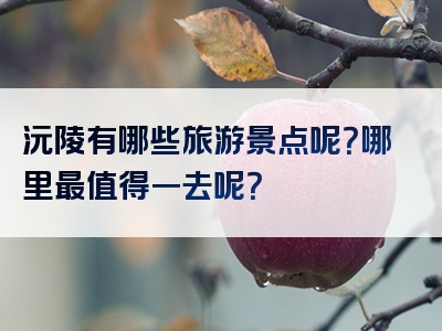 沅陵有哪些旅游景点呢？哪里最值得一去呢？