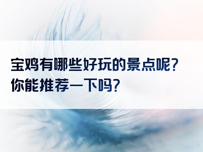 宝鸡有哪些好玩的景点呢？你能推荐一下吗？