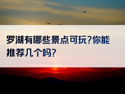 罗湖有哪些景点可玩？你能推荐几个吗？