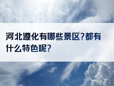 河北遵化有哪些景区？都有什么特色呢？
