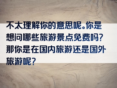 不太理解你的意思呢。你是想问哪些旅游景点免费吗？那你是在国内旅游还是国外旅游呢？