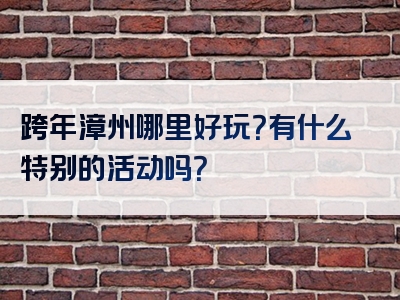 跨年漳州哪里好玩？有什么特别的活动吗？