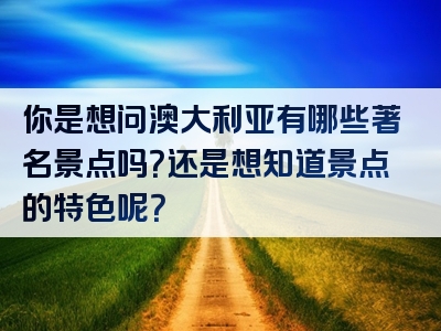 你是想问澳大利亚有哪些著名景点吗？还是想知道景点的特色呢？