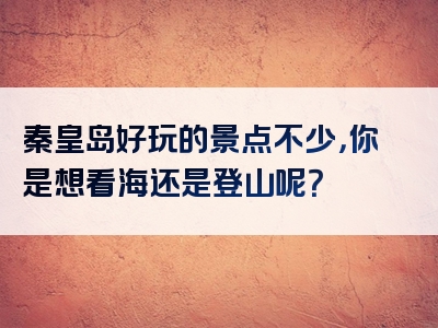 秦皇岛好玩的景点不少，你是想看海还是登山呢？