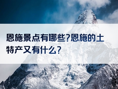 恩施景点有哪些？恩施的土特产又有什么？