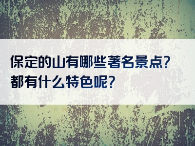 保定的山有哪些著名景点？都有什么特色呢？