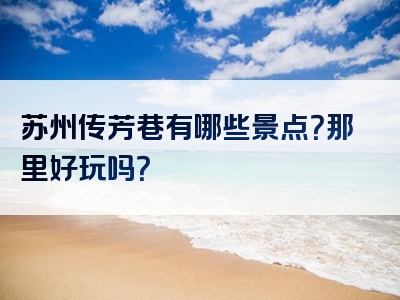 苏州传芳巷有哪些景点？那里好玩吗？