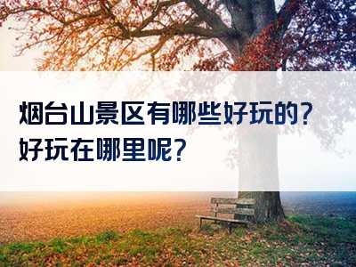 烟台山景区有哪些好玩的？好玩在哪里呢？