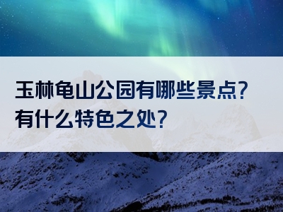 玉林龟山公园有哪些景点？有什么特色之处？
