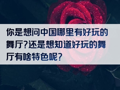 你是想问中国哪里有好玩的舞厅？还是想知道好玩的舞厅有啥特色呢？